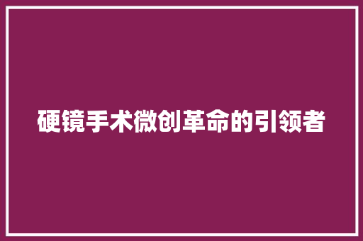 硬镜手术微创革命的引领者