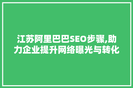 江苏阿里巴巴SEO步骤,助力企业提升网络曝光与转化率