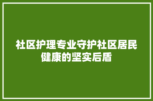 社区护理专业守护社区居民健康的坚实后盾