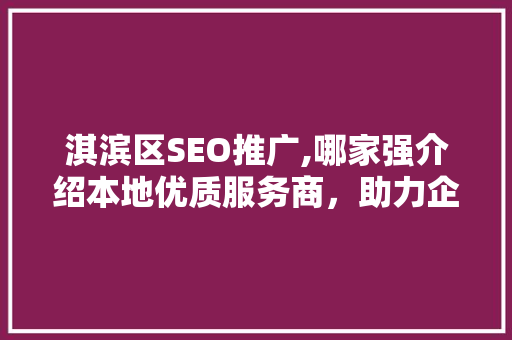 淇滨区SEO推广,哪家强介绍本地优质服务商，助力企业腾飞！
