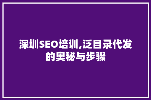 深圳SEO培训,泛目录代发的奥秘与步骤