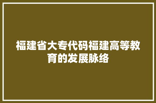 福建省大专代码福建高等教育的发展脉络