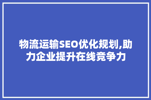 物流运输SEO优化规划,助力企业提升在线竞争力