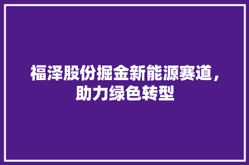 福泽股份掘金新能源赛道，助力绿色转型