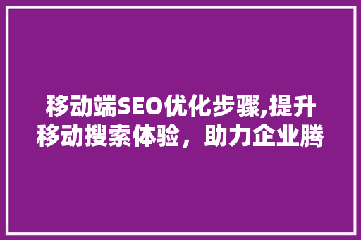 移动端SEO优化步骤,提升移动搜索体验，助力企业腾飞