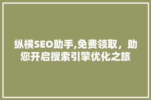 纵横SEO助手,免费领取，助您开启搜索引擎优化之旅