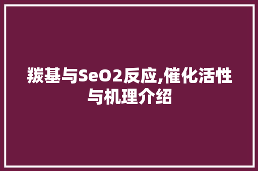 羰基与SeO2反应,催化活性与机理介绍