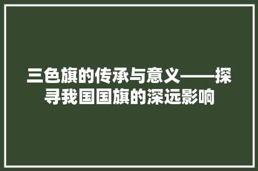 三色旗的传承与意义——探寻我国国旗的深远影响