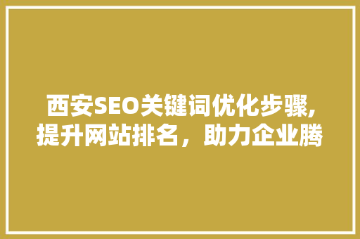 西安SEO关键词优化步骤,提升网站排名，助力企业腾飞