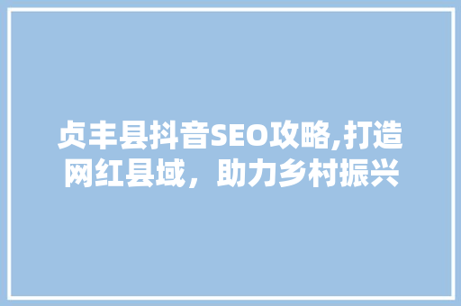 贞丰县抖音SEO攻略,打造网红县域，助力乡村振兴
