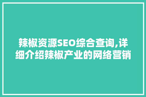 辣椒资源SEO综合查询,详细介绍辣椒产业的网络营销步骤