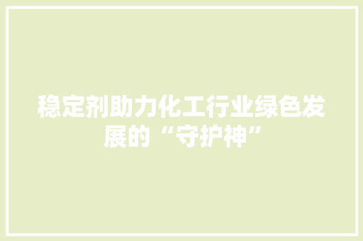 稳定剂助力化工行业绿色发展的“守护神”