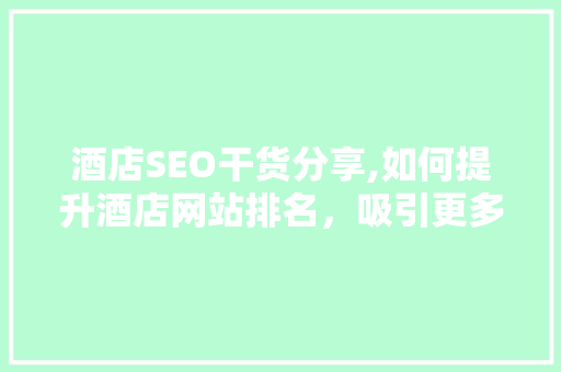 酒店SEO干货分享,如何提升酒店网站排名，吸引更多顾客