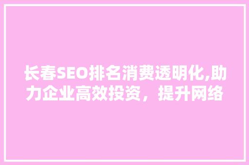 长春SEO排名消费透明化,助力企业高效投资，提升网络营销效果