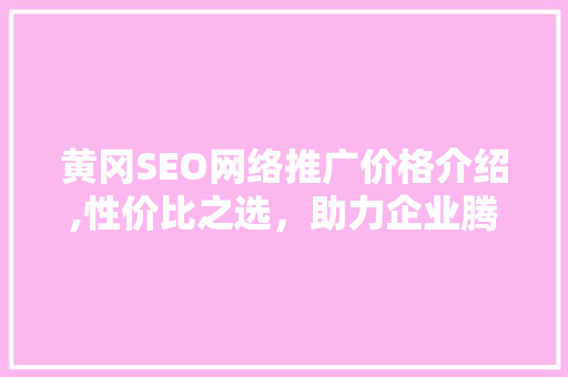 黄冈SEO网络推广价格介绍,性价比之选，助力企业腾飞
