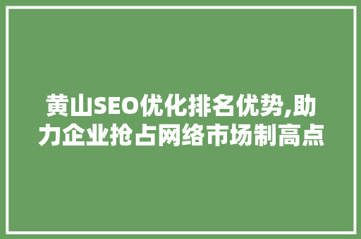 黄山SEO优化排名优势,助力企业抢占网络市场制高点