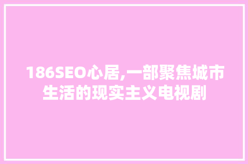 186SEO心居,一部聚焦城市生活的现实主义电视剧