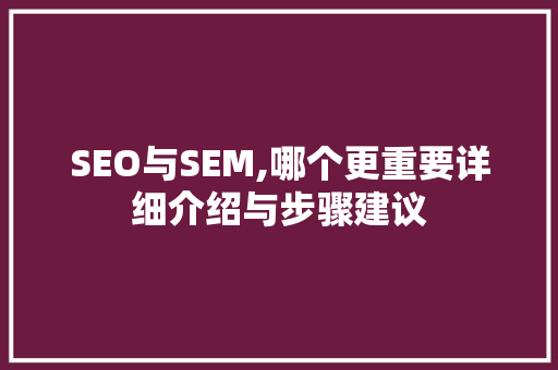 SEO与SEM,哪个更重要详细介绍与步骤建议