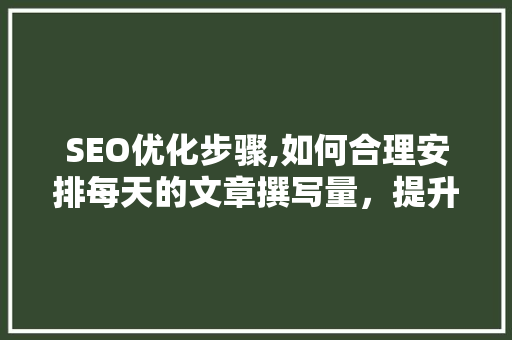 SEO优化步骤,如何合理安排每天的文章撰写量，提升网站排名