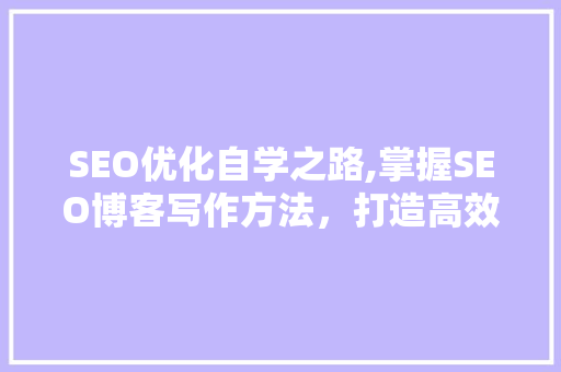 SEO优化自学之路,掌握SEO博客写作方法，打造高效网站优化步骤