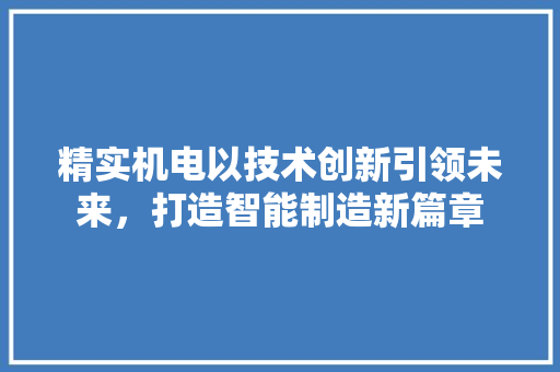 精实机电以技术创新引领未来，打造智能制造新篇章