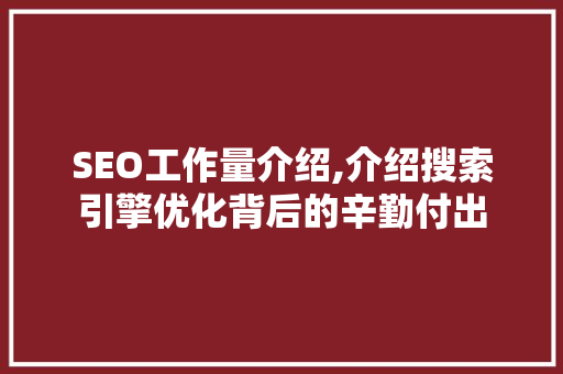 SEO工作量介绍,介绍搜索引擎优化背后的辛勤付出