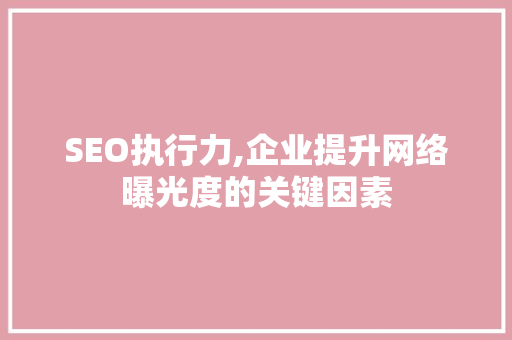 SEO执行力,企业提升网络曝光度的关键因素