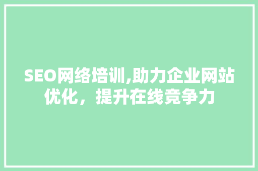 SEO网络培训,助力企业网站优化，提升在线竞争力
