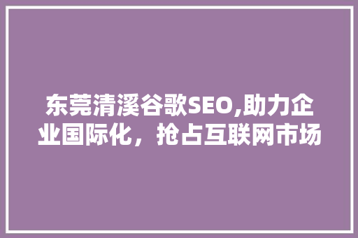 东莞清溪谷歌SEO,助力企业国际化，抢占互联网市场制高点  第1张