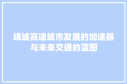 绕城高速城市发展的加速器与未来交通的蓝图