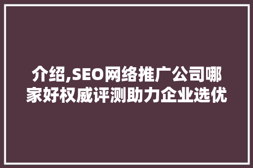 介绍,SEO网络推广公司哪家好权威评测助力企业选优