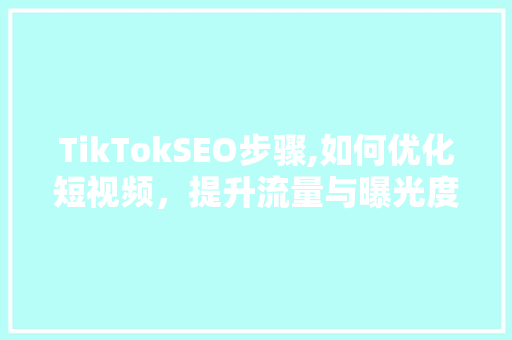 TikTokSEO步骤,如何优化短视频，提升流量与曝光度