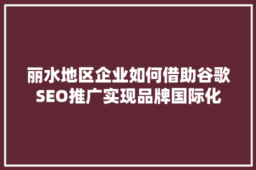 丽水地区企业如何借助谷歌SEO推广实现品牌国际化