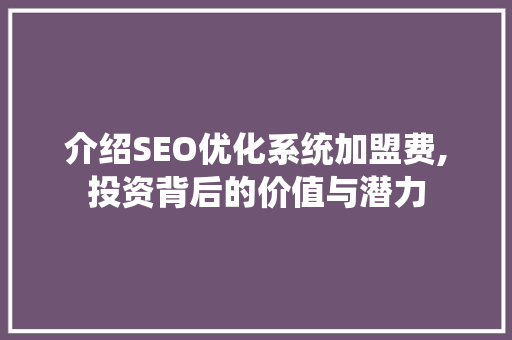 介绍SEO优化系统加盟费,投资背后的价值与潜力