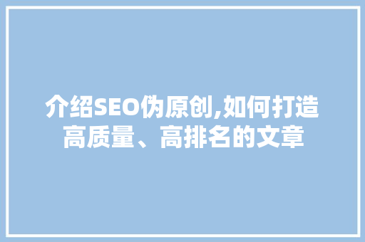 介绍SEO伪原创,如何打造高质量、高排名的文章