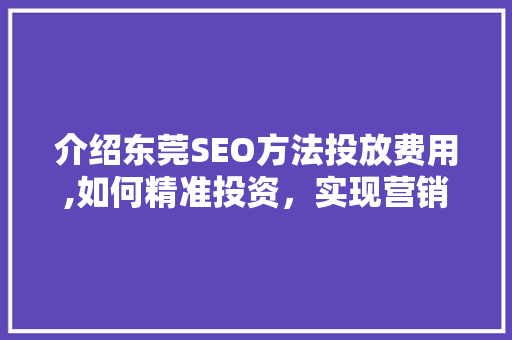 介绍东莞SEO方法投放费用,如何精准投资，实现营销效益最大化