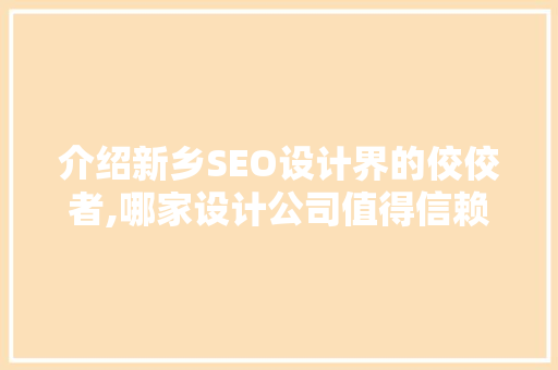 介绍新乡SEO设计界的佼佼者,哪家设计公司值得信赖