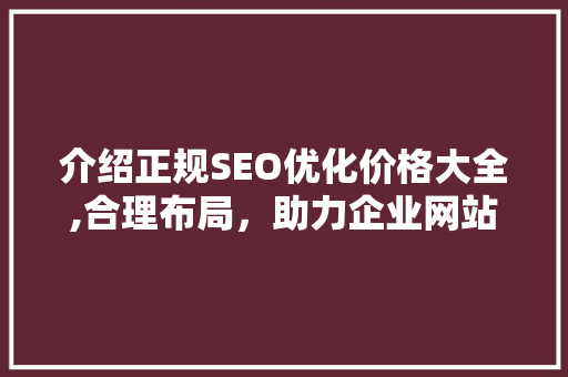介绍正规SEO优化价格大全,合理布局，助力企业网站优化之路