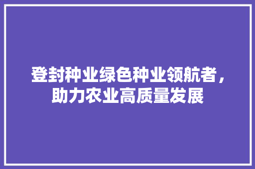 登封种业绿色种业领航者，助力农业高质量发展