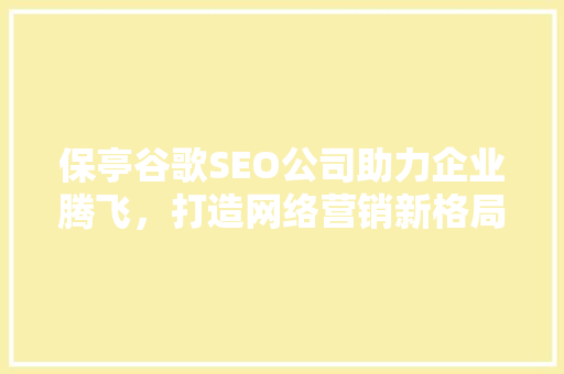 保亭谷歌SEO公司助力企业腾飞，打造网络营销新格局