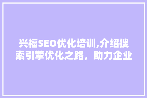 兴福SEO优化培训,介绍搜索引擎优化之路，助力企业网络营销腾飞