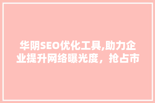 华阴SEO优化工具,助力企业提升网络曝光度，抢占市场先机