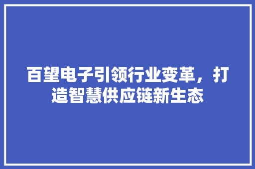 百望电子引领行业变革，打造智慧供应链新生态