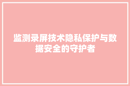 监测录屏技术隐私保护与数据安全的守护者