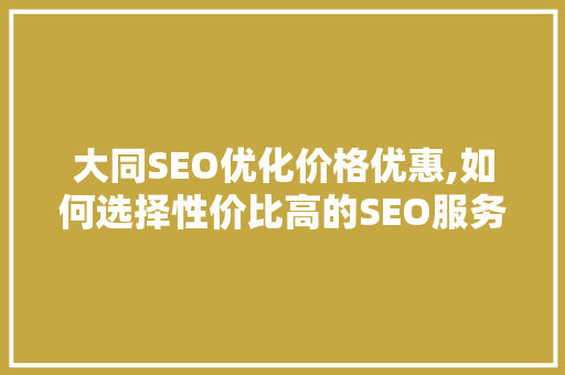 大同SEO优化价格优惠,如何选择性价比高的SEO服务，助力企业腾飞