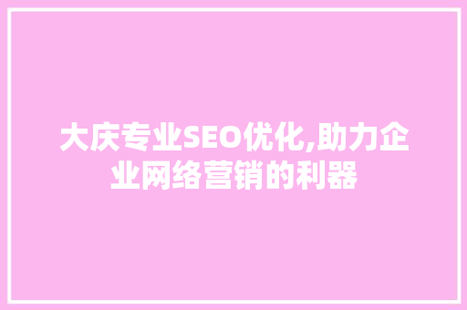 大庆专业SEO优化,助力企业网络营销的利器