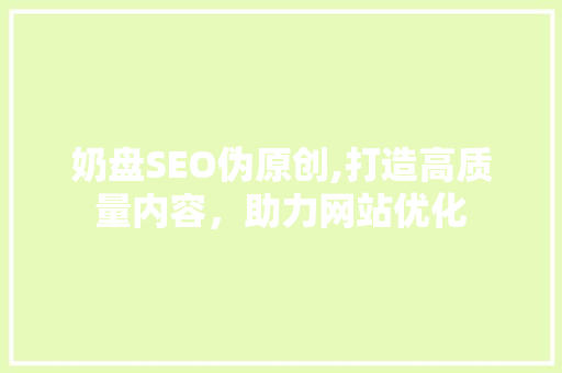 奶盘SEO伪原创,打造高质量内容，助力网站优化