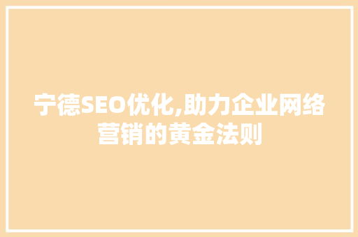 宁德SEO优化,助力企业网络营销的黄金法则