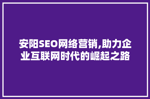 安阳SEO网络营销,助力企业互联网时代的崛起之路  第1张