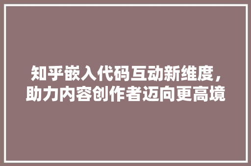 知乎嵌入代码互动新维度，助力内容创作者迈向更高境界